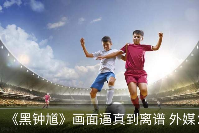 《黑钟馗》画面逼真到离谱 外媒：这优化压力太大