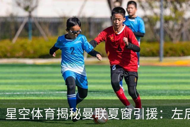 星空体育揭秘曼联夏窗引援：左后卫迟迟未定，转会市场迷雾重重