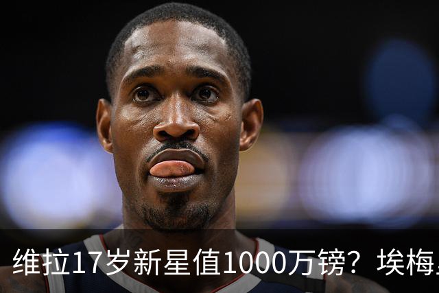 维拉17岁新星值1000万镑？埃梅里力排众议高价签下